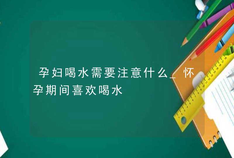 孕妇喝水需要注意什么_怀孕期间喜欢喝水,第1张