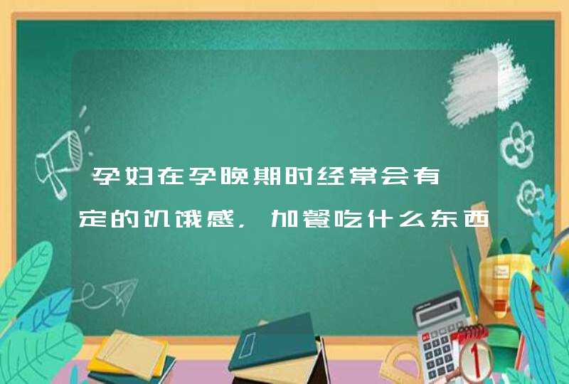 孕妇在孕晚期时经常会有一定的饥饿感，加餐吃什么东西最好？,第1张