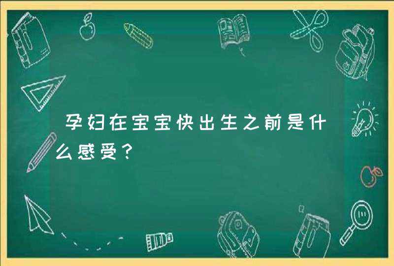 孕妇在宝宝快出生之前是什么感受？,第1张