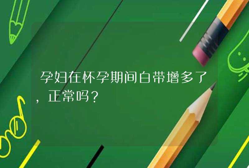 孕妇在怀孕期间白带增多了，正常吗？,第1张