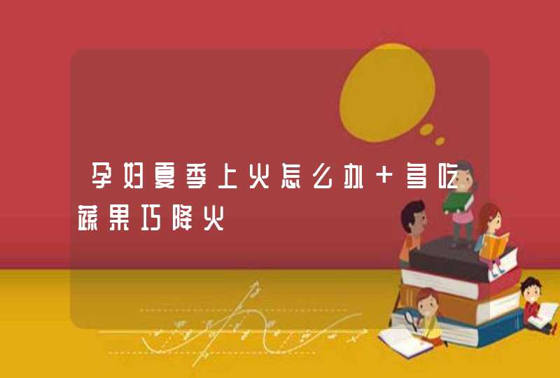 孕妇夏季上火怎么办 多吃蔬果巧降火,第1张