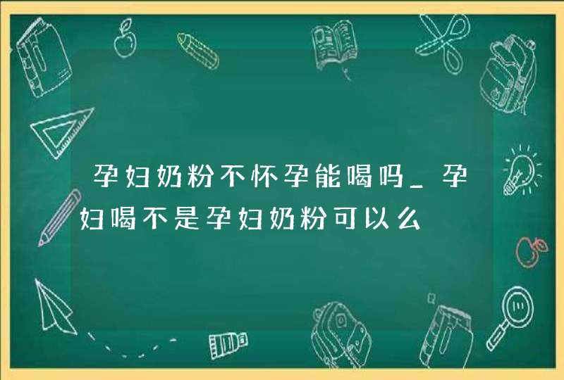 孕妇奶粉不怀孕能喝吗_孕妇喝不是孕妇奶粉可以么,第1张