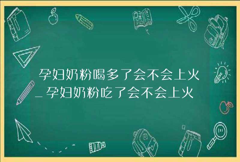 孕妇奶粉喝多了会不会上火_孕妇奶粉吃了会不会上火,第1张