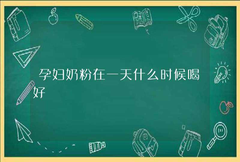 孕妇奶粉在一天什么时候喝好,第1张