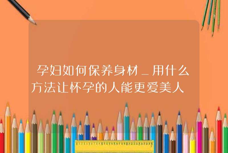 孕妇如何保养身材_用什么方法让怀孕的人能更爱美人,第1张