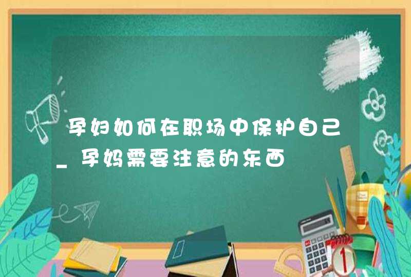 孕妇如何在职场中保护自己_孕妈需要注意的东西,第1张