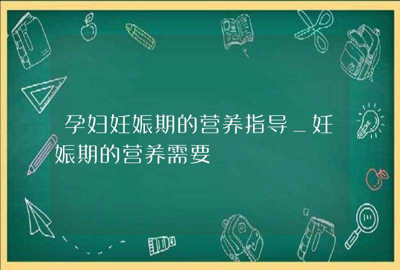 孕妇妊娠期的营养指导_妊娠期的营养需要,第1张