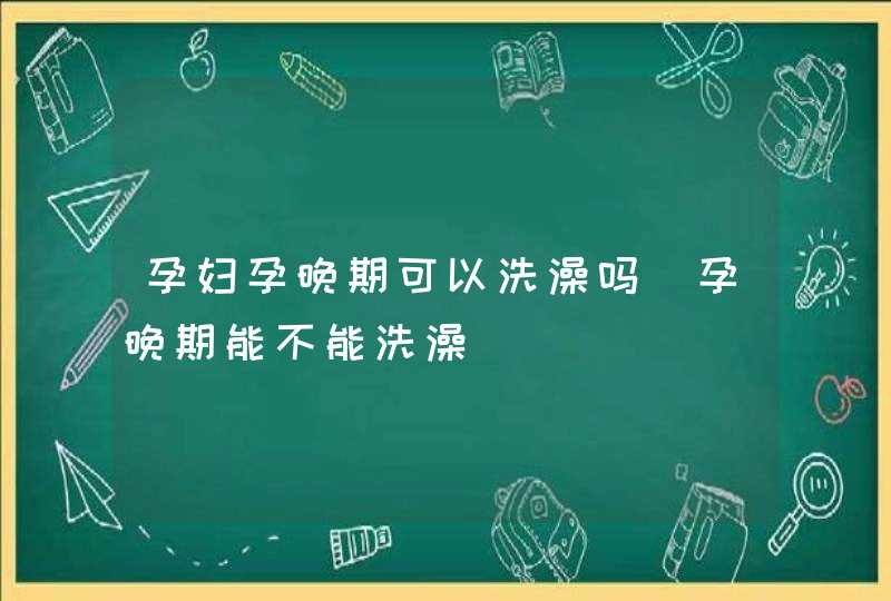 孕妇孕晚期可以洗澡吗_孕晚期能不能洗澡,第1张