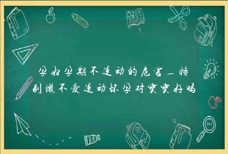 孕妇孕期不运动的危害_特别懒不爱运动怀孕对宝宝好吗,第1张