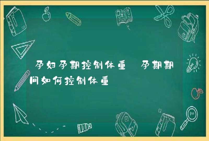 孕妇孕期控制体重_孕期期间如何控制体重,第1张