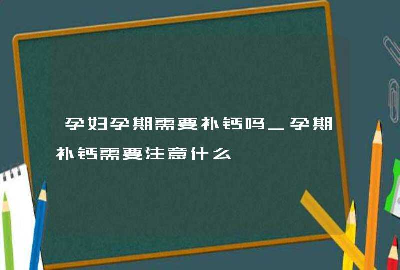 孕妇孕期需要补钙吗_孕期补钙需要注意什么,第1张