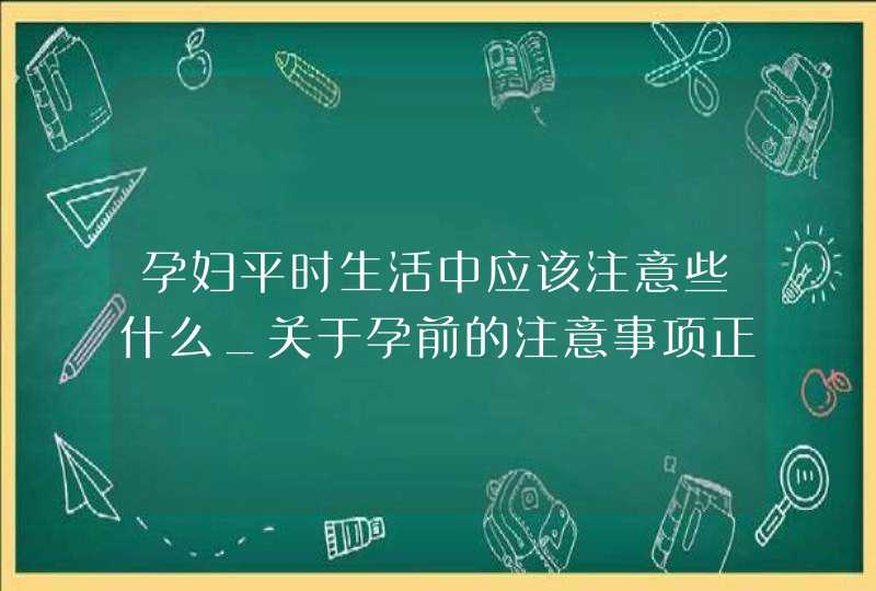 孕妇平时生活中应该注意些什么_关于孕前的注意事项正确的有,第1张