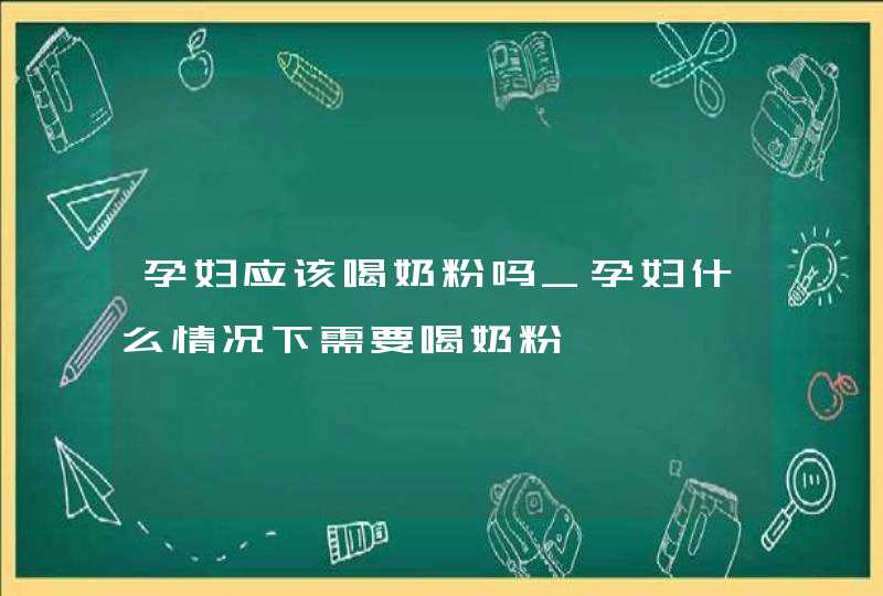 孕妇应该喝奶粉吗_孕妇什么情况下需要喝奶粉,第1张