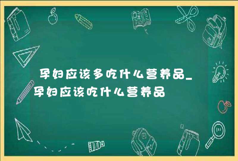 孕妇应该多吃什么营养品_孕妇应该吃什么营养品,第1张