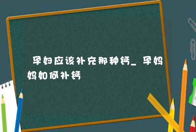 孕妇应该补充那种钙_孕妈妈如何补钙,第1张