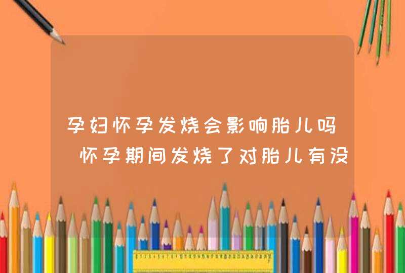 孕妇怀孕发烧会影响胎儿吗_怀孕期间发烧了对胎儿有没有影响,第1张