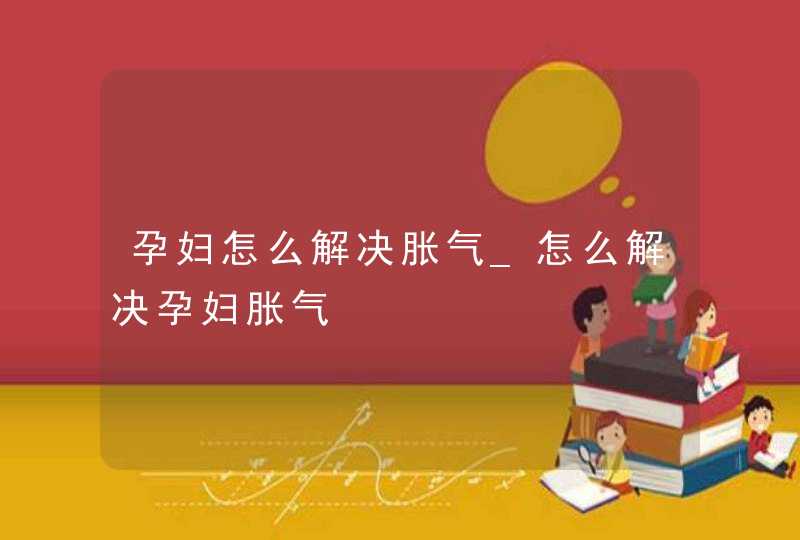 孕妇怎么解决胀气_怎么解决孕妇胀气,第1张