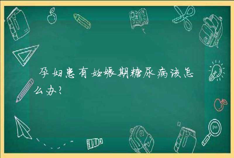 孕妇患有妊娠期糖尿病该怎么办?,第1张