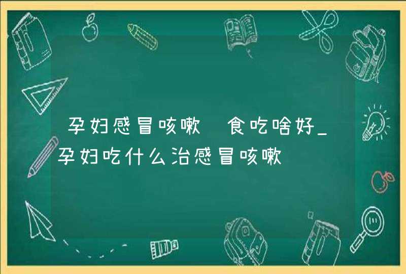 孕妇感冒咳嗽饮食吃啥好_孕妇吃什么治感冒咳嗽,第1张