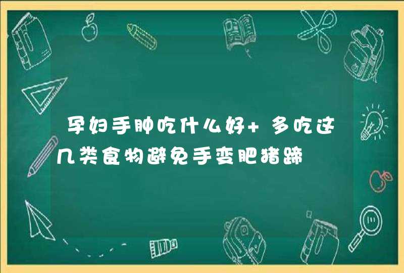 孕妇手肿吃什么好 多吃这几类食物避免手变肥猪蹄,第1张