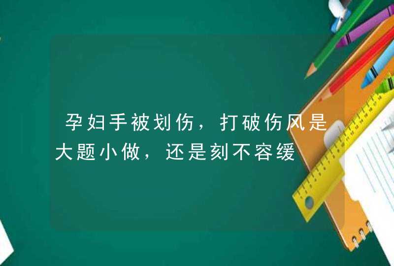 孕妇手被划伤，打破伤风是大题小做，还是刻不容缓,第1张