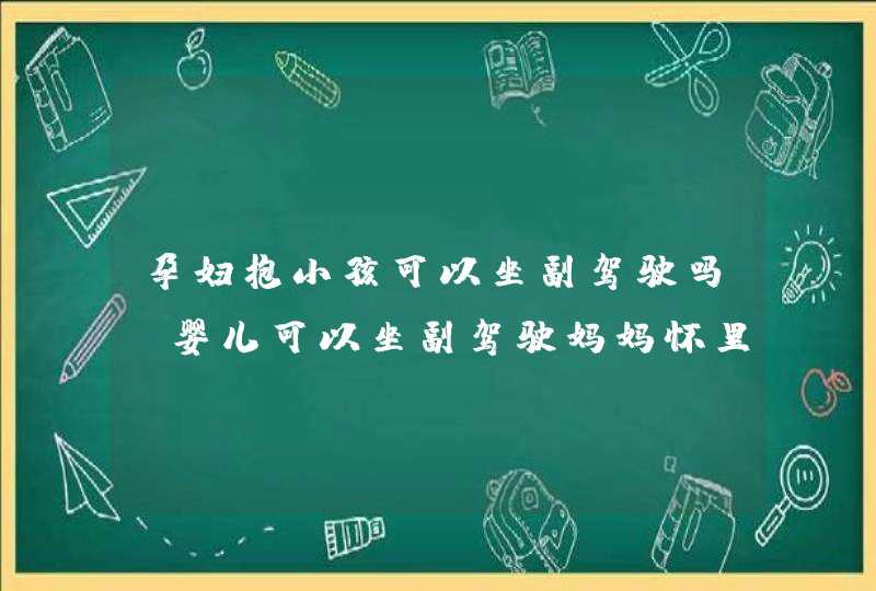 孕妇抱小孩可以坐副驾驶吗_婴儿可以坐副驾驶妈妈怀里嘛,第1张