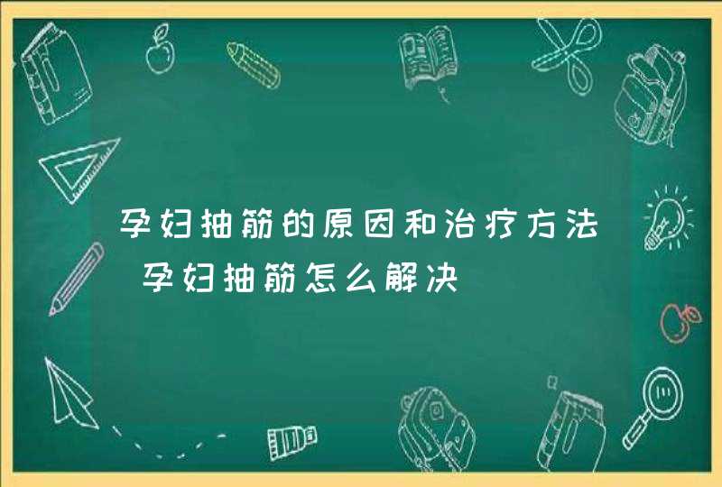 孕妇抽筋的原因和治疗方法_孕妇抽筋怎么解决,第1张