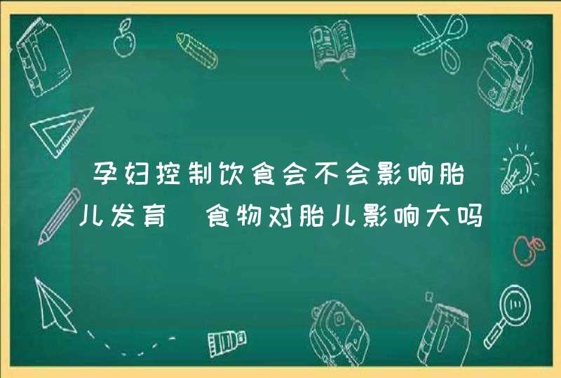 孕妇控制饮食会不会影响胎儿发育_食物对胎儿影响大吗,第1张