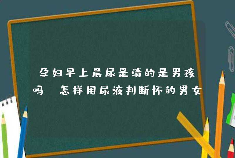 孕妇早上晨尿是清的是男孩吗，怎样用尿液判断怀的男女,第1张