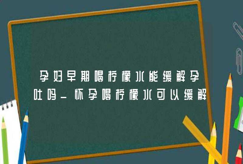 孕妇早期喝柠檬水能缓解孕吐吗_怀孕喝柠檬水可以缓解孕吐吗,第1张