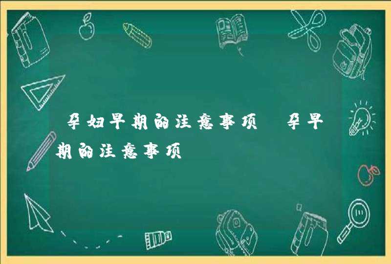 孕妇早期的注意事项_孕早期的注意事项,第1张