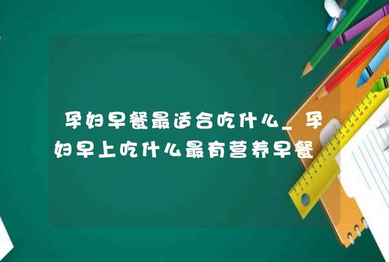 孕妇早餐最适合吃什么_孕妇早上吃什么最有营养早餐,第1张