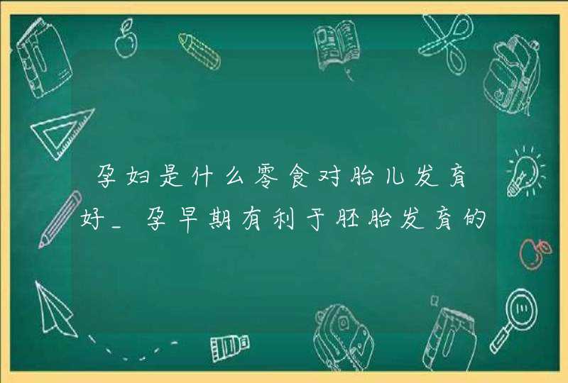 孕妇是什么零食对胎儿发育好_孕早期有利于胚胎发育的食品,第1张