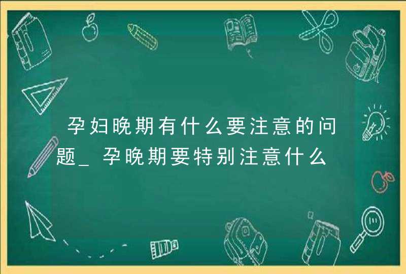 孕妇晚期有什么要注意的问题_孕晚期要特别注意什么,第1张