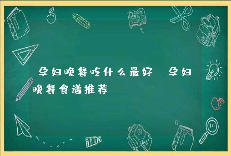 孕妇晚餐吃什么最好 孕妇晚餐食谱推荐,第1张