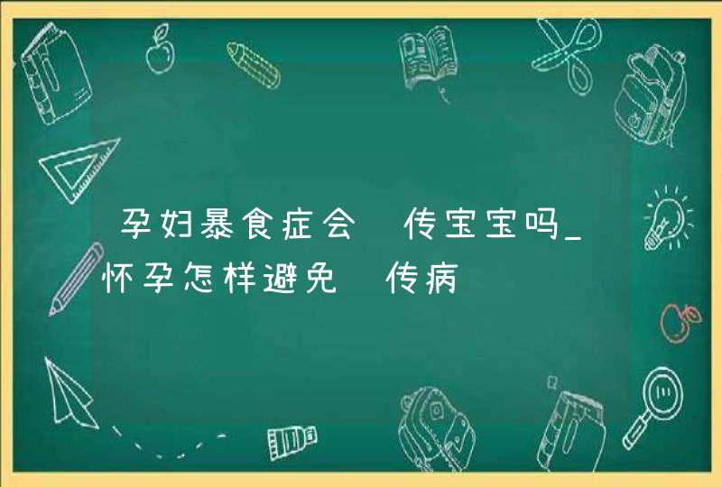 孕妇暴食症会遗传宝宝吗_怀孕怎样避免遗传病,第1张