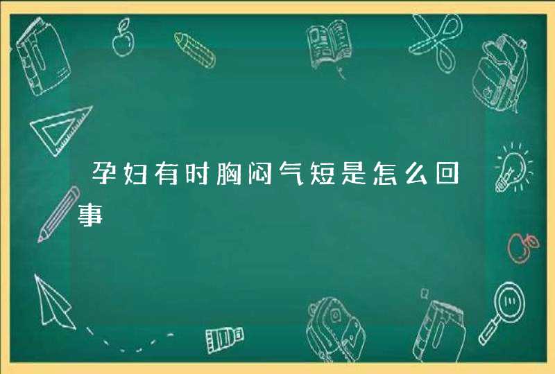 孕妇有时胸闷气短是怎么回事,第1张