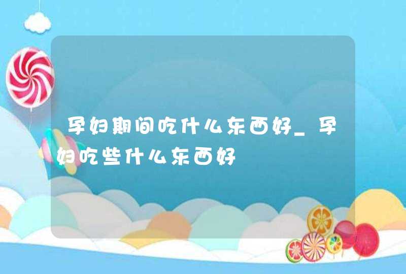 孕妇期间吃什么东西好_孕妇吃些什么东西好,第1张