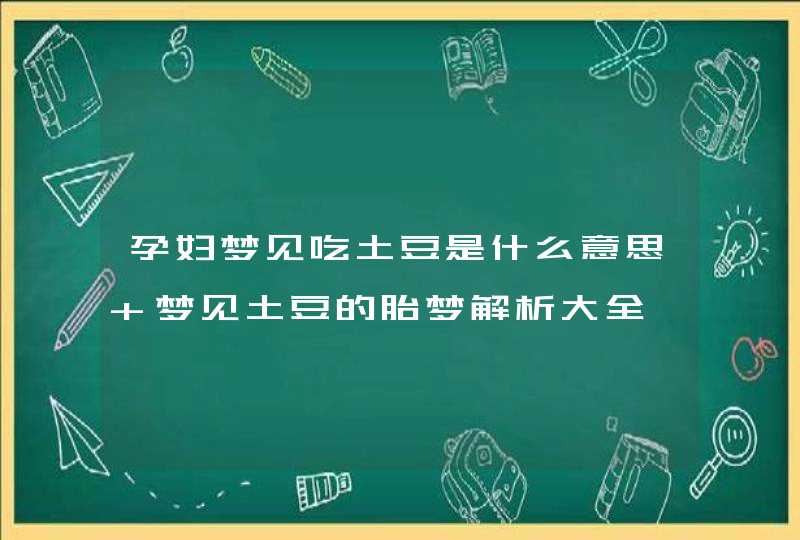 孕妇梦见吃土豆是什么意思 梦见土豆的胎梦解析大全,第1张