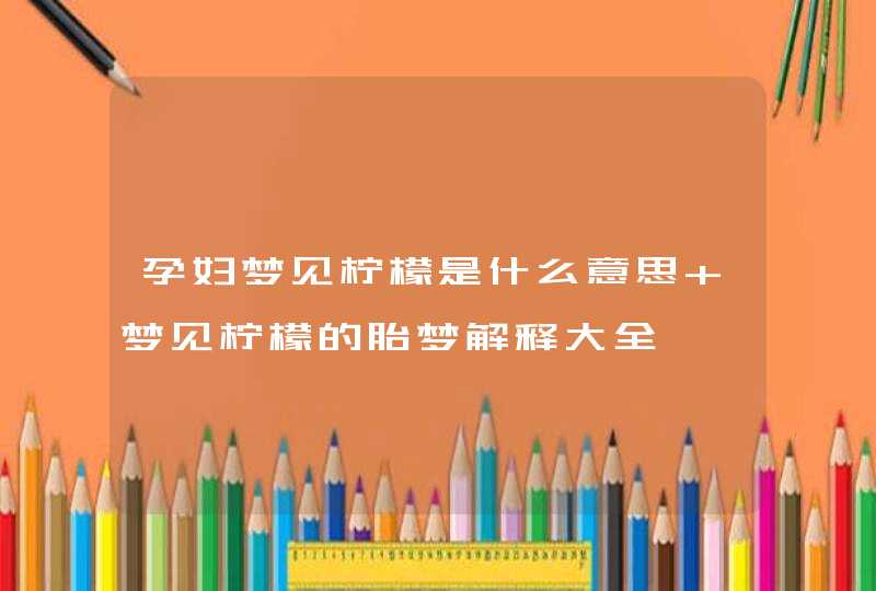 孕妇梦见柠檬是什么意思 梦见柠檬的胎梦解释大全,第1张