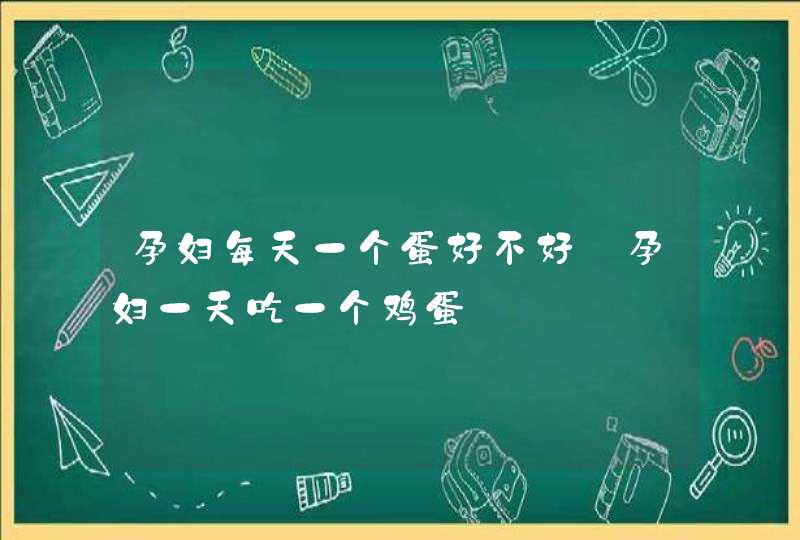 孕妇每天一个蛋好不好_孕妇一天吃一个鸡蛋,第1张