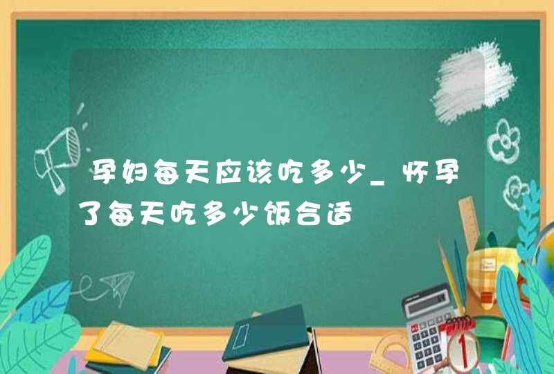 孕妇每天应该吃多少_怀孕了每天吃多少饭合适,第1张