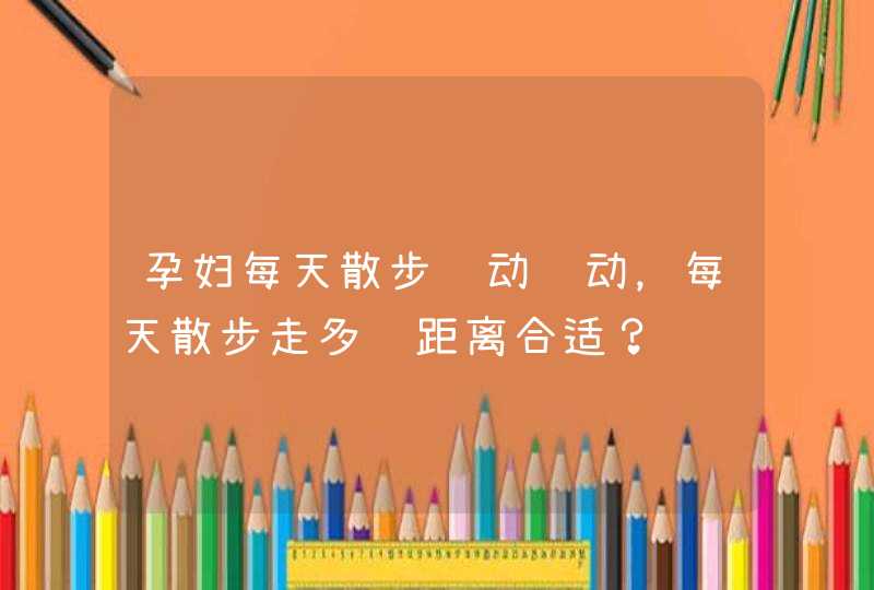 孕妇每天散步运动运动，每天散步走多长距离合适？,第1张