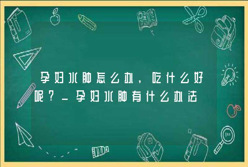 孕妇水肿怎么办,吃什么好呢?_孕妇水肿有什么办法,第1张