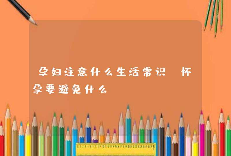 孕妇注意什么生活常识_怀孕要避免什么,第1张