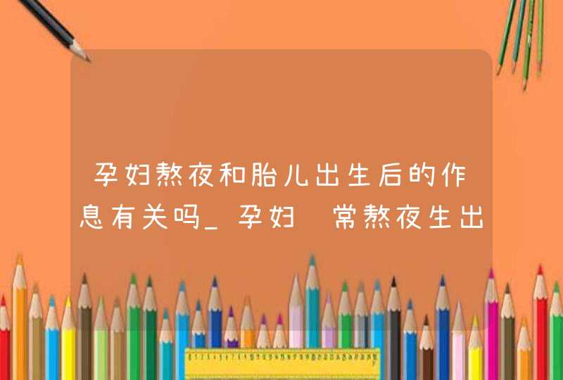 孕妇熬夜和胎儿出生后的作息有关吗_孕妇经常熬夜生出来的宝宝会很闹不好带吗?,第1张