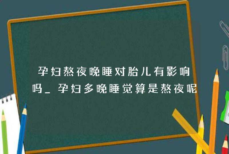 孕妇熬夜晚睡对胎儿有影响吗_孕妇多晚睡觉算是熬夜呢?,第1张