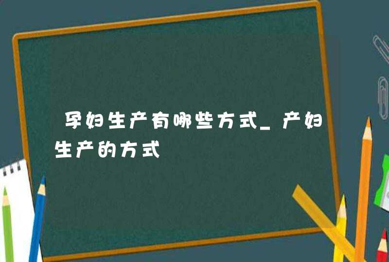 孕妇生产有哪些方式_产妇生产的方式,第1张