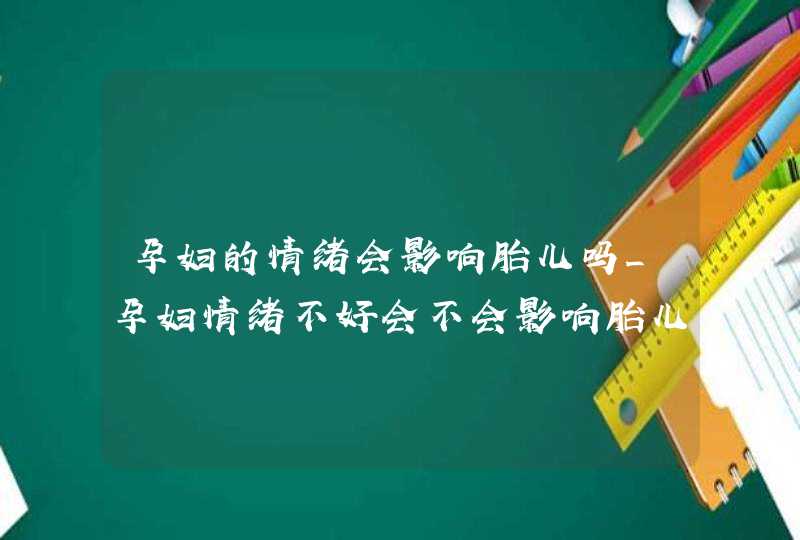 孕妇的情绪会影响胎儿吗_孕妇情绪不好会不会影响胎儿发育,第1张