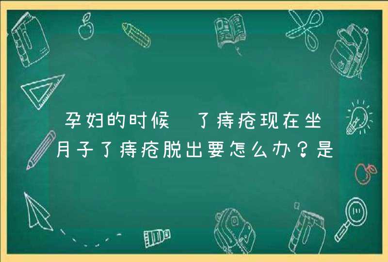 孕妇的时候长了痔疮现在坐月子了痔疮脱出要怎么办？是因为顺产的缘故吗？,第1张